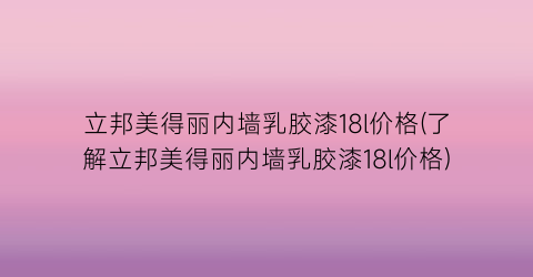 立邦美得丽内墙乳胶漆18l价格(了解立邦美得丽内墙乳胶漆18l价格)