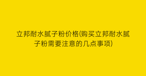 立邦耐水腻子粉价格(购买立邦耐水腻子粉需要注意的几点事项)