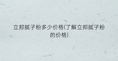 立邦腻子粉多少价格(了解立邦腻子粉的价格)