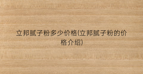 立邦腻子粉多少价格(立邦腻子粉的价格介绍)
