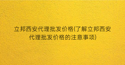立邦西安代理批发价格(了解立邦西安代理批发价格的注意事项)