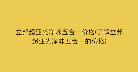 立邦超亚光净味五合一价格(了解立邦超亚光净味五合一的价格)