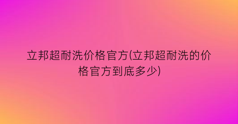 立邦超耐洗价格官方(立邦超耐洗的价格官方到底多少)