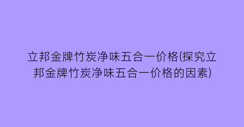 “立邦金牌竹炭净味五合一价格(探究立邦金牌竹炭净味五合一价格的因素)