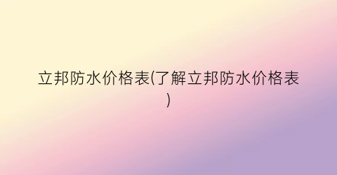 立邦防水价格表(了解立邦防水价格表)