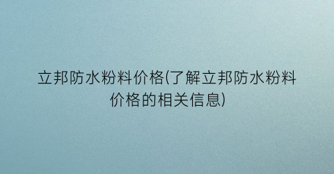立邦防水粉料价格(了解立邦防水粉料价格的相关信息)