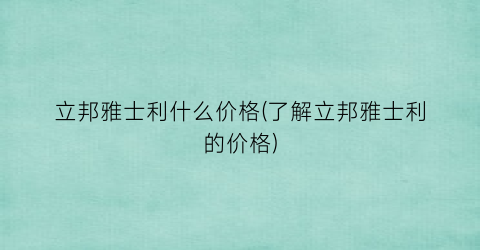 “立邦雅士利什么价格(了解立邦雅士利的价格)