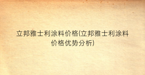 立邦雅士利涂料价格(立邦雅士利涂料价格优势分析)