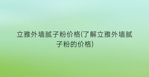 “立雅外墙腻子粉价格(了解立雅外墙腻子粉的价格)