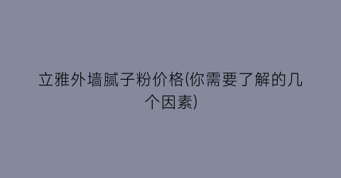 立雅外墙腻子粉价格(你需要了解的几个因素)