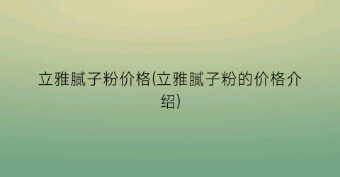 立雅腻子粉价格(立雅腻子粉的价格介绍)