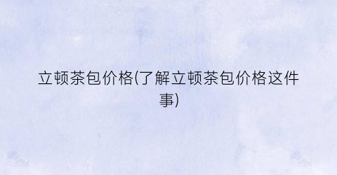 立顿茶包价格(了解立顿茶包价格这件事)