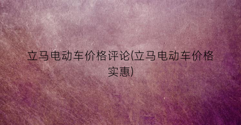 立马电动车价格评论(立马电动车价格实惠)