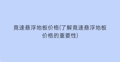 竟速悬浮地板价格(了解竟速悬浮地板价格的重要性)