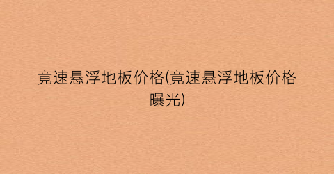 竟速悬浮地板价格(竟速悬浮地板价格曝光)