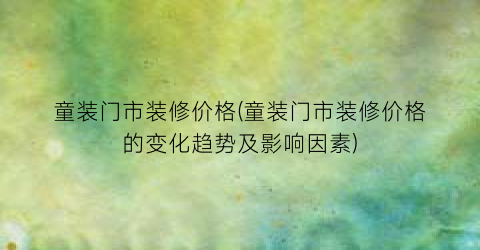 童装门市装修价格(童装门市装修价格的变化趋势及影响因素)