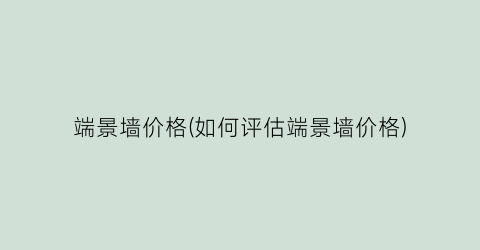“端景墙价格(如何评估端景墙价格)