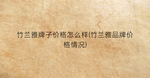 竹兰雅牌子价格怎么样(竹兰雅品牌价格情况)