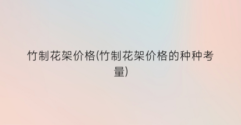 竹制花架价格(竹制花架价格的种种考量)