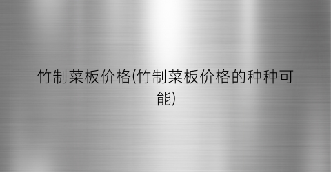 竹制菜板价格(竹制菜板价格的种种可能)