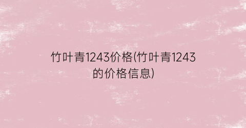 “竹叶青1243价格(竹叶青1243的价格信息)