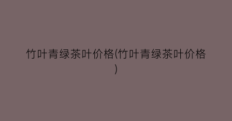 竹叶青绿茶叶价格(竹叶青绿茶叶价格)