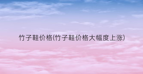 竹子鞋价格(竹子鞋价格大幅度上涨)