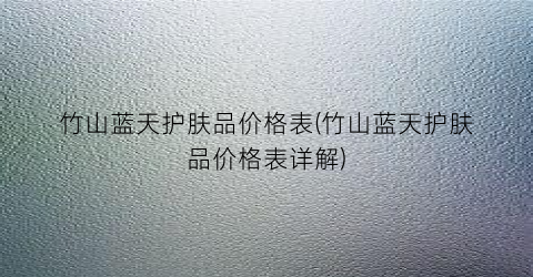 竹山蓝天护肤品价格表(竹山蓝天护肤品价格表详解)