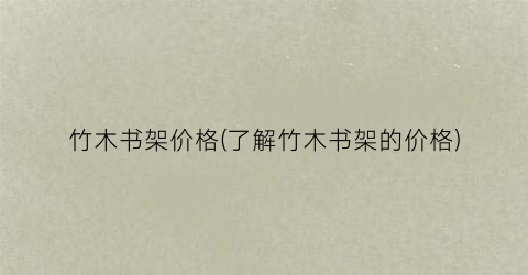 “竹木书架价格(了解竹木书架的价格)