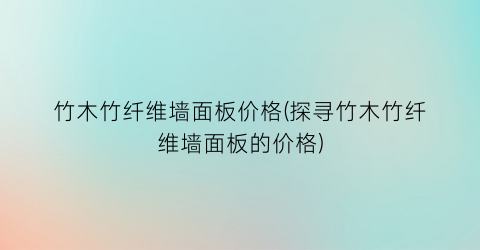 竹木竹纤维墙面板价格(探寻竹木竹纤维墙面板的价格)