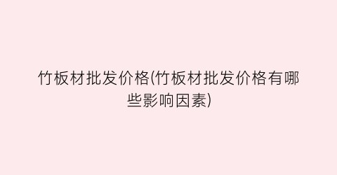 竹板材批发价格(竹板材批发价格有哪些影响因素)