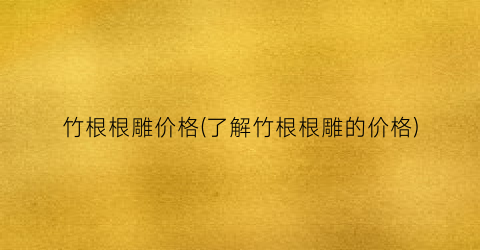 竹根根雕价格(了解竹根根雕的价格)