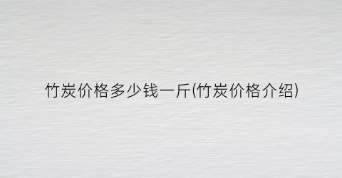 “竹炭价格多少钱一斤(竹炭价格介绍)