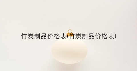“竹炭制品价格表(竹炭制品价格表)