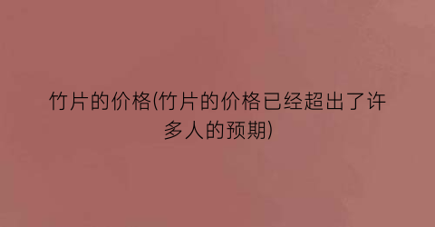 竹片的价格(竹片的价格已经超出了许多人的预期)