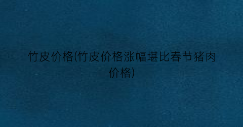 竹皮价格(竹皮价格涨幅堪比春节猪肉价格)