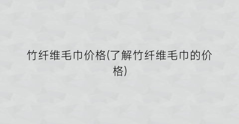 竹纤维毛巾价格(了解竹纤维毛巾的价格)