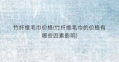 竹纤维毛巾价格(竹纤维毛巾的价格有哪些因素影响)