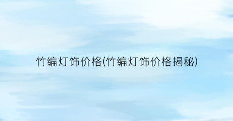 竹编灯饰价格(竹编灯饰价格揭秘)