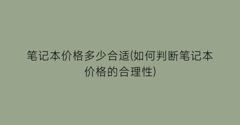 笔记本价格多少合适(如何判断笔记本价格的合理性)