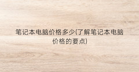 笔记本电脑价格多少(了解笔记本电脑价格的要点)