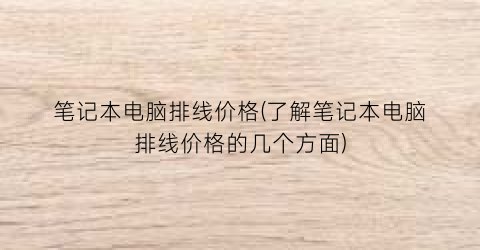 笔记本电脑排线价格(了解笔记本电脑排线价格的几个方面)