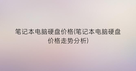 笔记本电脑硬盘价格(笔记本电脑硬盘价格走势分析)