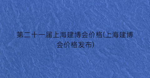 第二十一届上海建博会价格(上海建博会价格发布)