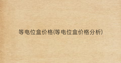 “等电位盒价格(等电位盒价格分析)
