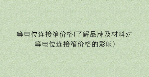 等电位连接箱价格(了解品牌及材料对等电位连接箱价格的影响)