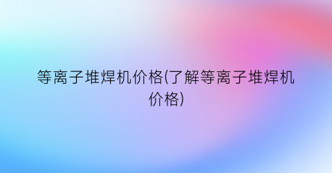 “等离子堆焊机价格(了解等离子堆焊机价格)