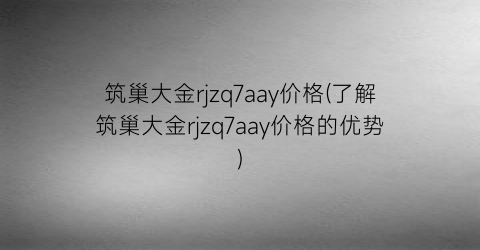 “筑巢大金rjzq7aay价格(了解筑巢大金rjzq7aay价格的优势)