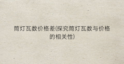筒灯瓦数价格差(探究筒灯瓦数与价格的相关性)