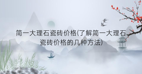 简一大理石瓷砖价格(了解简一大理石瓷砖价格的几种方法)